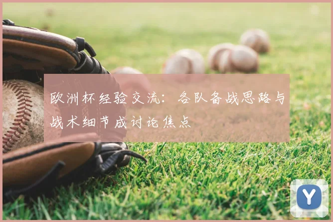欧洲杯经验交流:各队备战思路与战术细节成讨论焦点