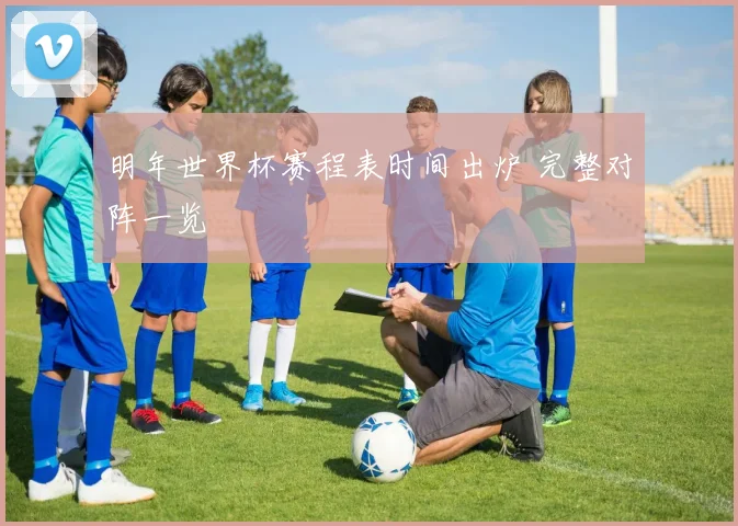 明年世界杯赛程表时间出炉 完整对阵一览