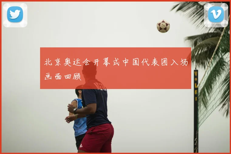 北京奥运会开幕式中国代表团入场画面回顾