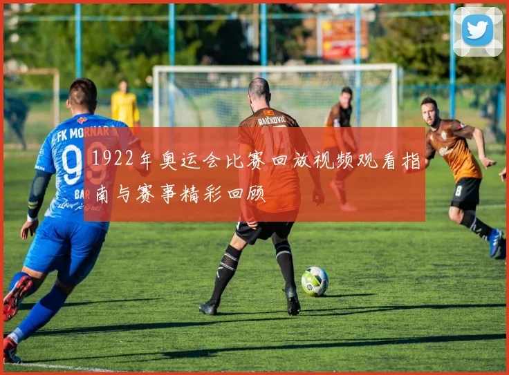 1922年奥运会比赛回放视频观看指南与赛事精彩回顾