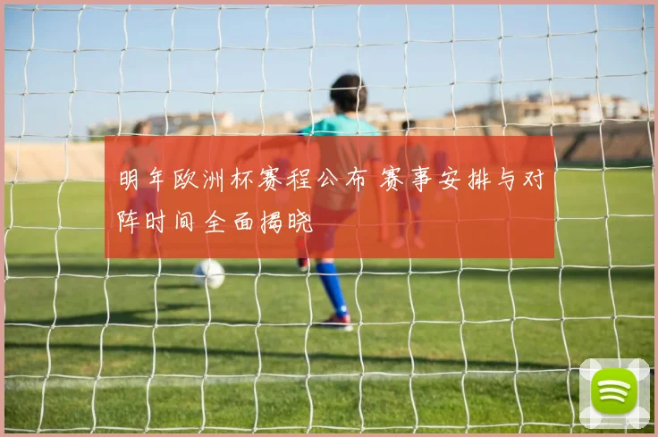 明年欧洲杯赛程公布 赛事安排与对阵时间全面揭晓