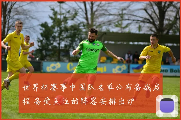 世界杯赛事中国队名单公布备战启程 备受关注的阵容安排出炉