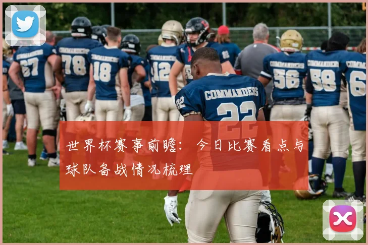 世界杯赛事前瞻：今日比赛看点与球队备战情况梳理