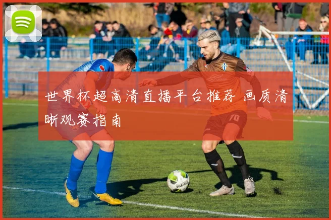 世界杯超高清直播平台推荐 画质清晰观赛指南