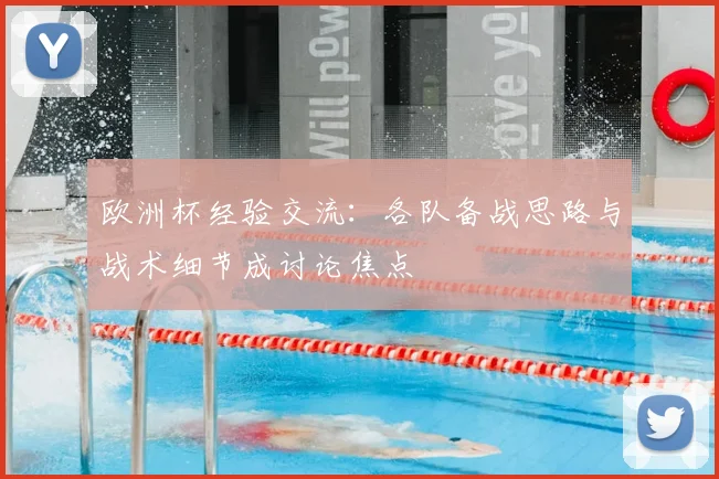 欧洲杯经验交流:各队备战思路与战术细节成讨论焦点