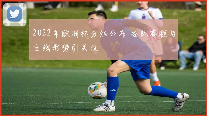 2022年欧洲杯分组公布 各队赛程与出线形势引关注