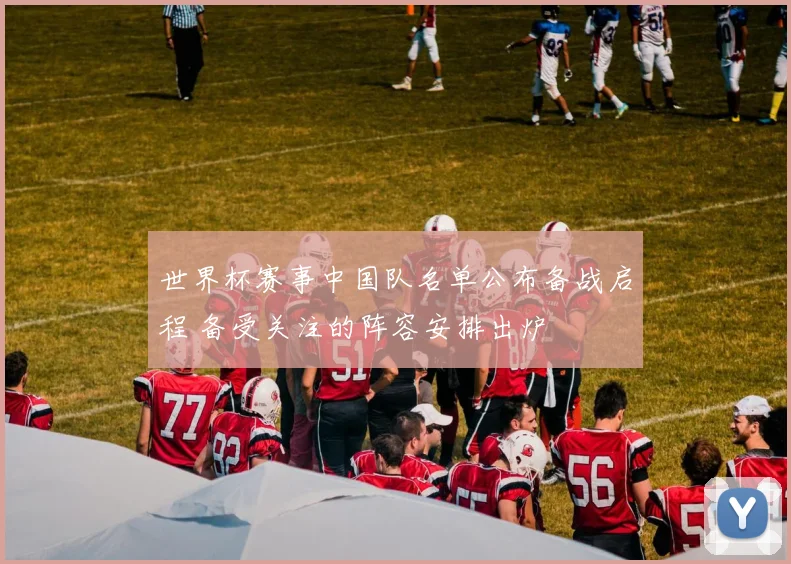 世界杯赛事中国队名单公布备战启程 备受关注的阵容安排出炉