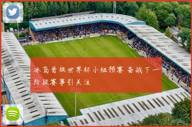 冰岛晋级世界杯小组预赛 备战下一阶段赛事引关注