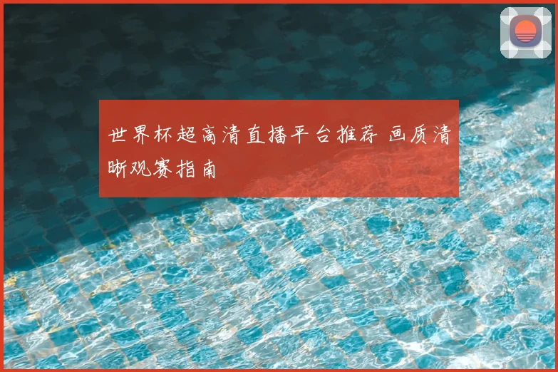 世界杯超高清直播平台推荐 画质清晰观赛指南