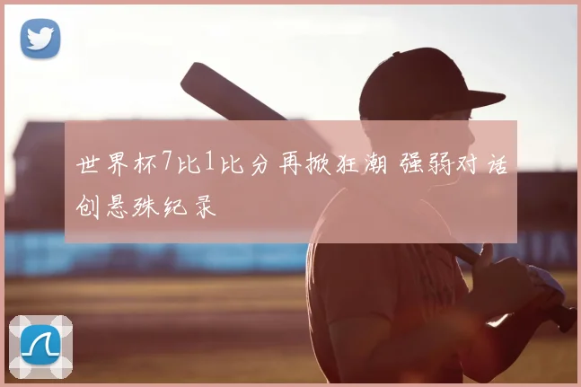 世界杯7比1比分再掀狂潮 强弱对话创悬殊纪录
