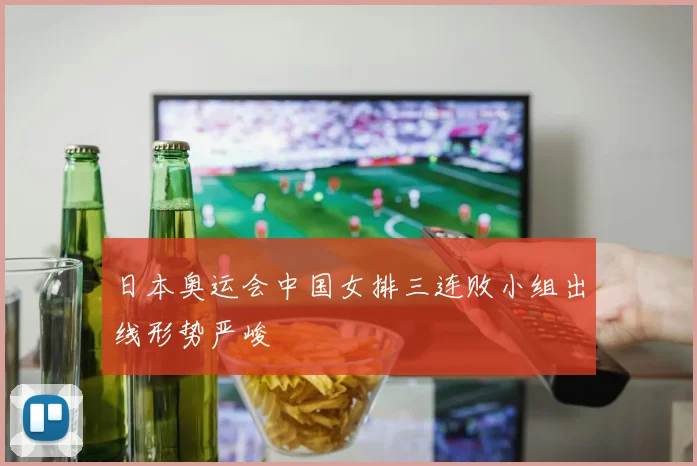 日本奥运会中国女排三连败小组出线形势严峻