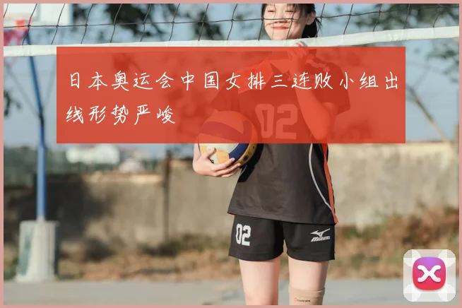 日本奥运会中国女排三连败小组出线形势严峻