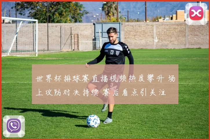 世界杯排球赛直播视频热度攀升 场上攻防对决持续 赛后看点引关注