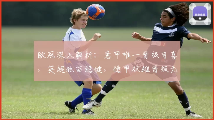 欧冠深入解析：意甲唯一晋级可喜，英超独苗稳健，德甲双雄晋级无忧_回合_国米_马德里竞技