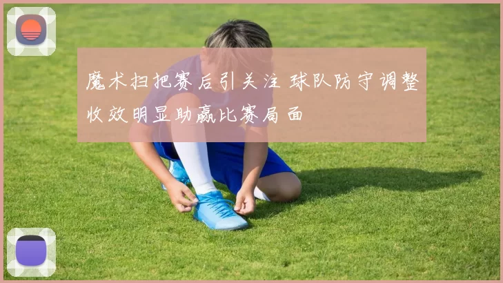 魔术扫把赛后引关注 球队防守调整收效明显助赢比赛局面