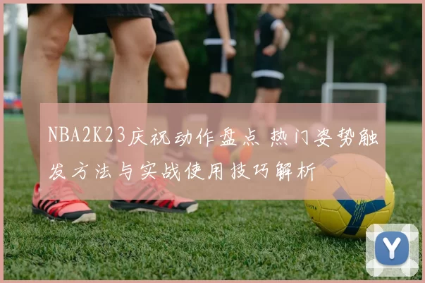 NBA2K23庆祝动作盘点 热门姿势触发方法与实战使用技巧解析