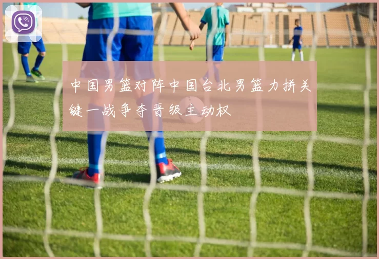 中国男篮对阵中国台北男篮力拼关键一战争夺晋级主动权