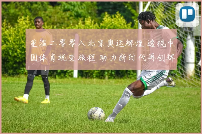 重温二零零八北京奥运辉煌 透视中国体育蜕变旅程 助力新时代再创辉煌