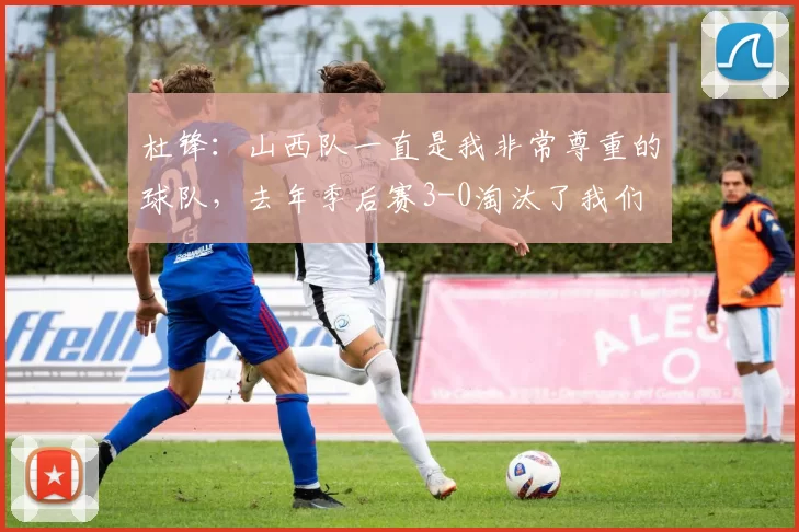 杜锋：山西队一直是我非常尊重的球队，去年季后赛3-0淘汰了我们