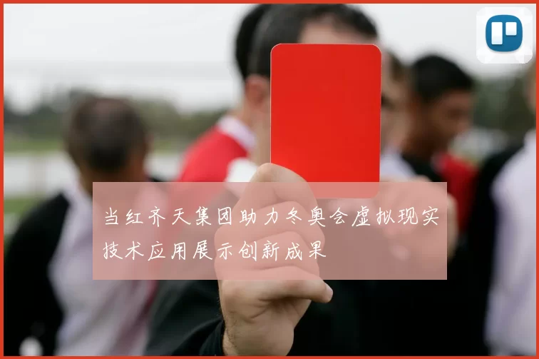当红齐天集团助力冬奥会虚拟现实技术应用展示创新成果