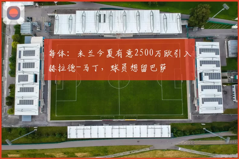 每体：米兰今夏有意2500万欧引入赫拉德-马丁，球员想留巴萨