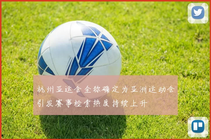 杭州亚运会全称确定为亚洲运动会引发赛事检索热度持续上升