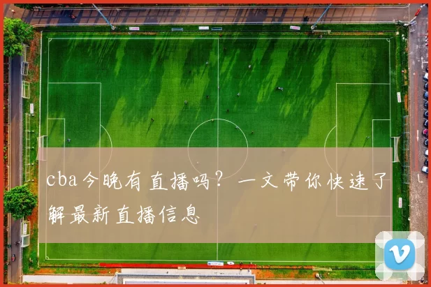 cba今晚有直播吗？一文带你快速了解最新直播信息