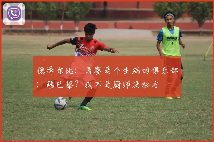 德泽尔比：马赛是个生病的俱乐部；踢巴黎？我不是厨师没秘方