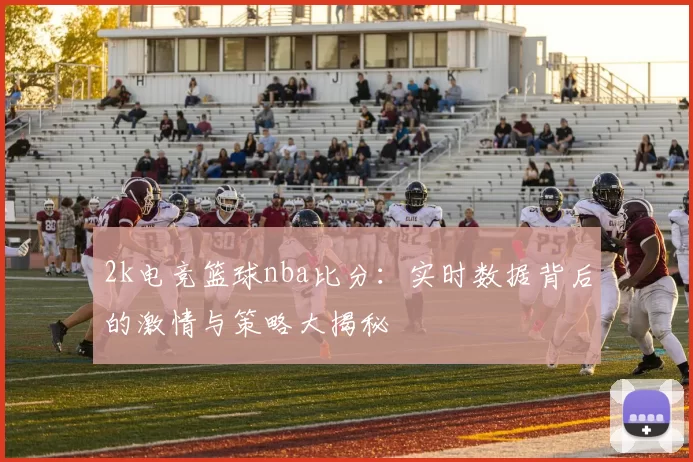 2k电竞篮球nba比分：实时数据背后的激情与策略大揭秘