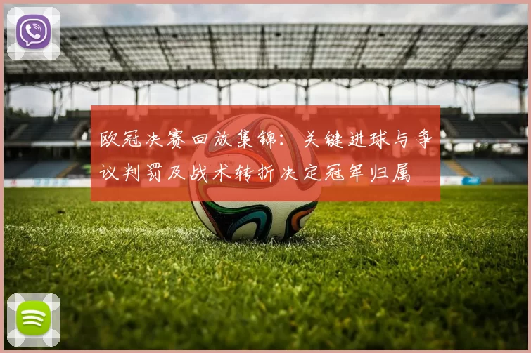 欧冠决赛回放集锦：关键进球与争议判罚及战术转折决定冠军归属