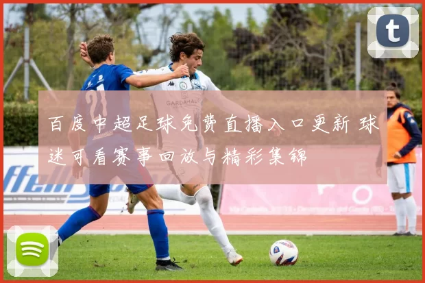 百度中超足球免费直播入口更新 球迷可看赛事回放与精彩集锦