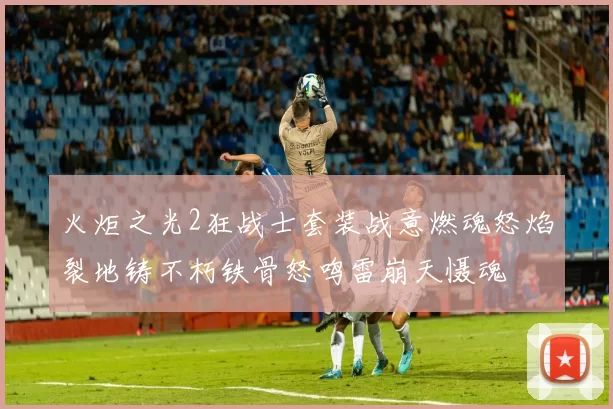 火炬之光2狂战士套装战意燃魂怒焰裂地铸不朽铁骨怒鸣雷崩天慑魂