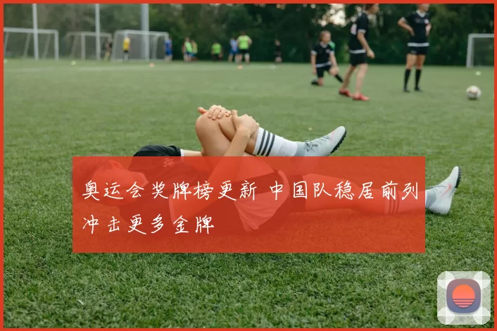 奥运会奖牌榜更新 中国队稳居前列冲击更多金牌