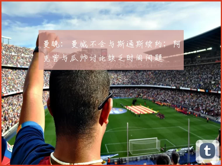 曼晚：曼城不会与斯通斯续约；阿克曾与瓜帅讨论缺乏时间问题