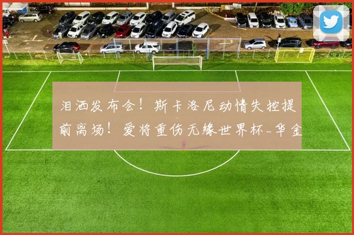 泪洒发布会！斯卡洛尼动情失控提前离场！爱将重伤无缘世界杯_华金·帕尼_阿根廷国家队_战术