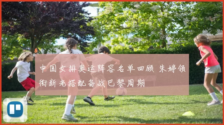 中国女排奥运阵容名单回顾 朱婷领衔新老搭配备战巴黎周期