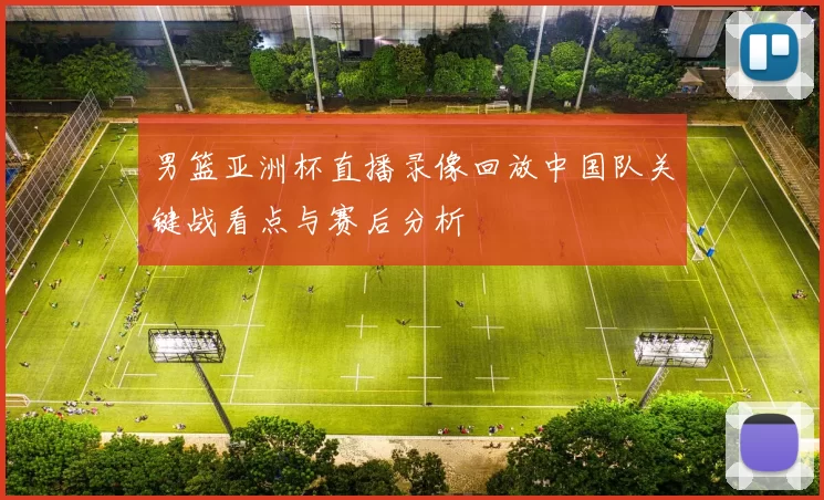 男篮亚洲杯直播录像回放中国队关键战看点与赛后分析