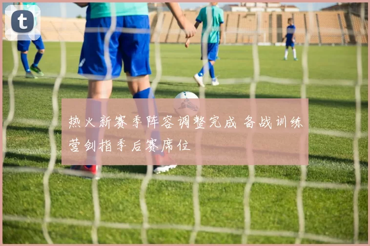 热火新赛季阵容调整完成 备战训练营剑指季后赛席位