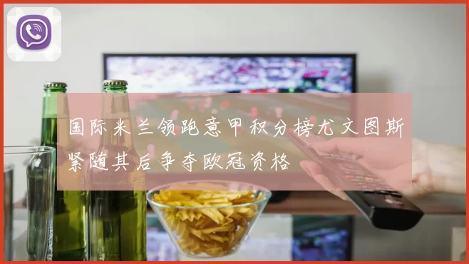 国际米兰领跑意甲积分榜尤文图斯紧随其后争夺欧冠资格