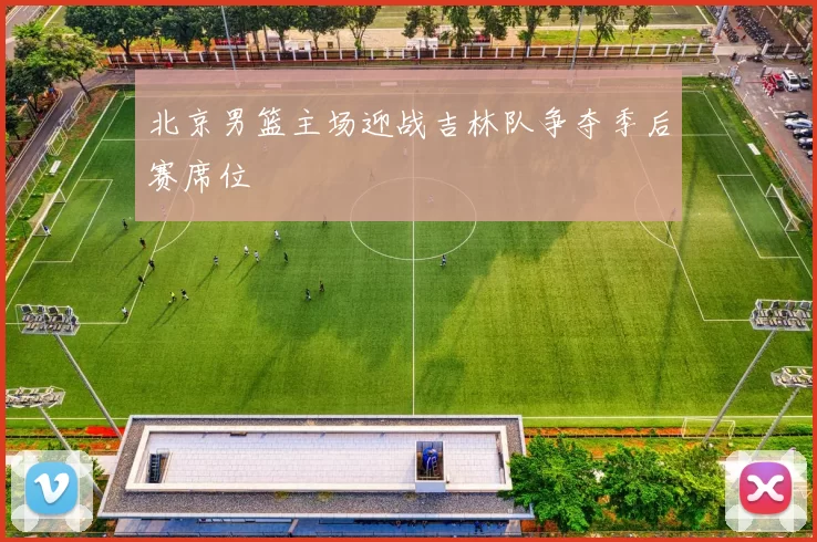 北京男篮主场迎战吉林队争夺季后赛席位