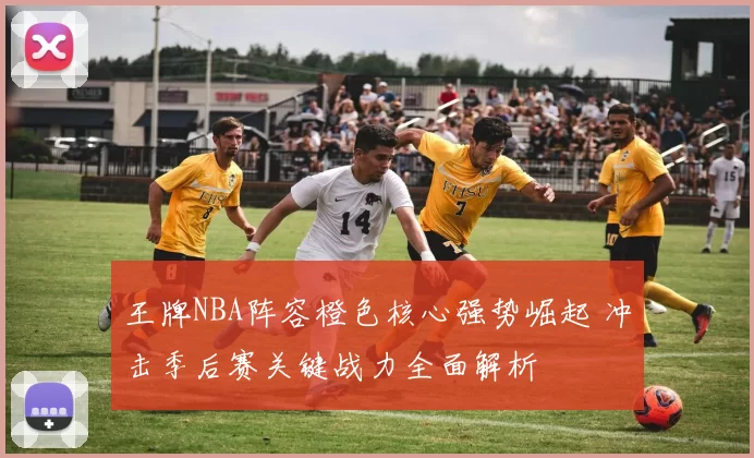 王牌NBA阵容橙色核心强势崛起 冲击季后赛关键战力全面解析