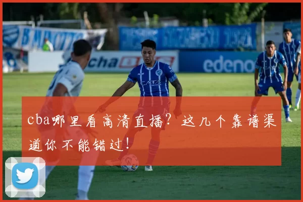 cba哪里看高清直播？这几个靠谱渠道你不能错过！