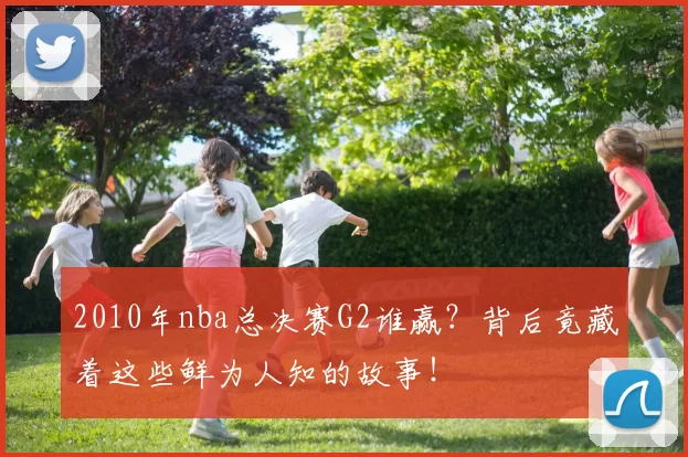 2010年nba总决赛G2谁赢？背后竟藏着这些鲜为人知的故事！