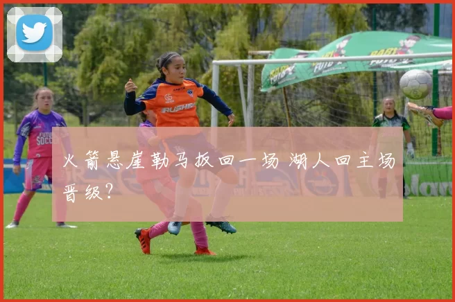 火箭悬崖勒马扳回一场 湖人回主场晋级？