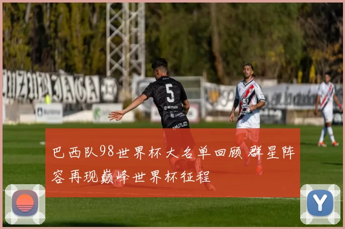 巴西队98世界杯大名单回顾 群星阵容再现巅峰世界杯征程