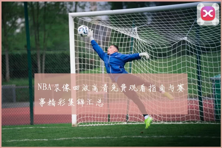 NBA录像回放高清免费观看指南与赛事精彩集锦汇总