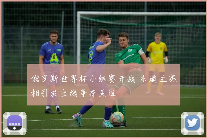 俄罗斯世界杯小组赛开战 东道主亮相引发出线争夺关注