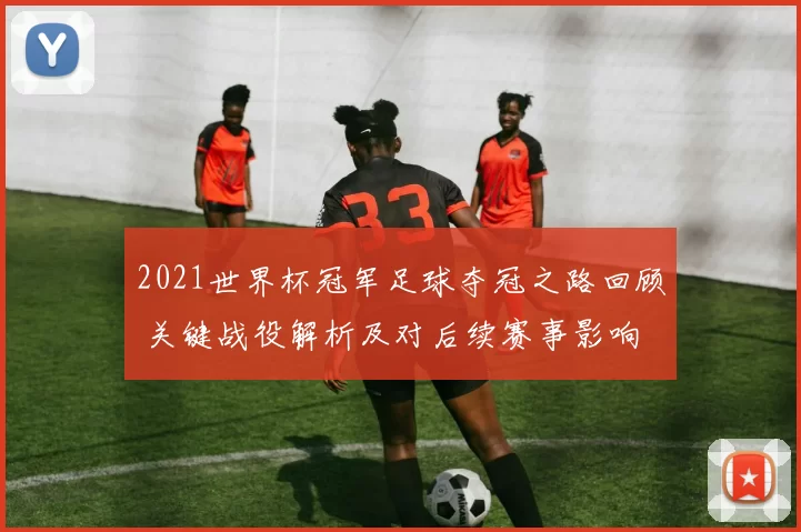 2021世界杯冠军足球夺冠之路回顾 关键战役解析及对后续赛事影响
