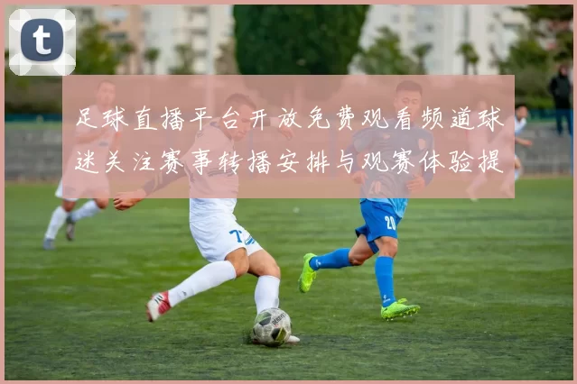 足球直播平台开放免费观看频道球迷关注赛事转播安排与观赛体验提升