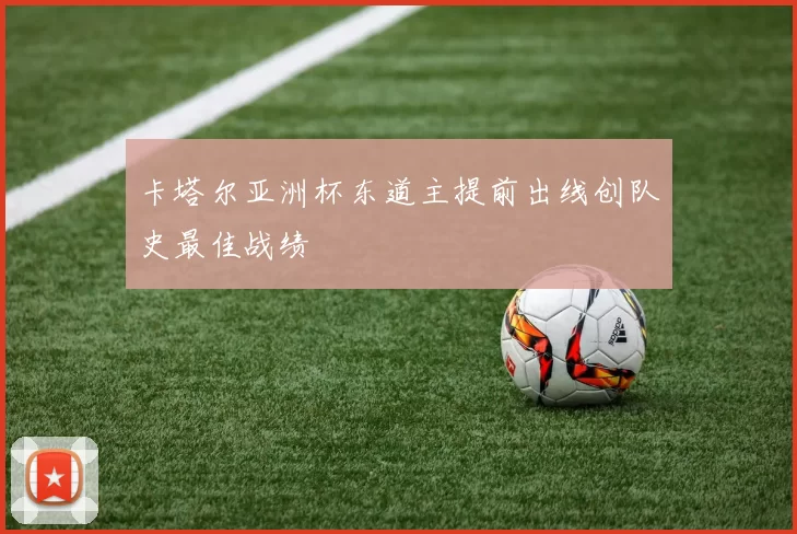 卡塔尔亚洲杯东道主提前出线创队史最佳战绩